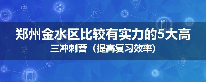 郑州金水区比较有实力的5大高三冲刺营（提高复习效率)