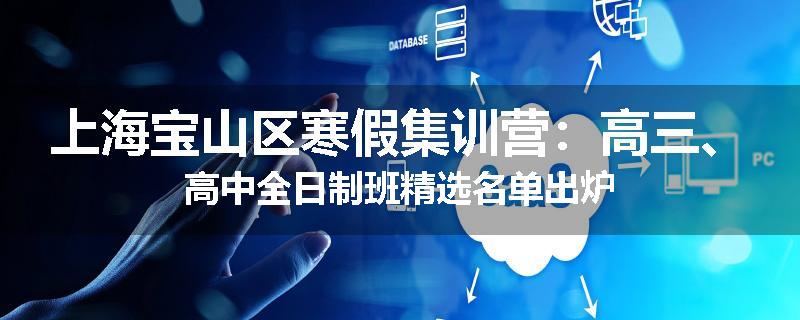 上海宝山区寒假集训营：高三、高中全日制班精选名单出炉