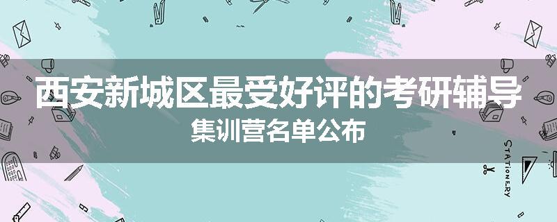 西安新城区最受好评的考研辅导集训营名单公布