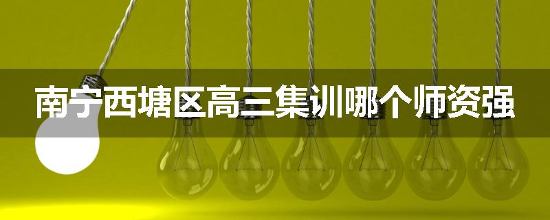 南宁西塘区高三集训哪个师资强