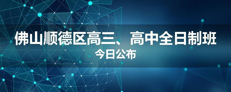 佛山顺德区高三、高中全日制班今日公布