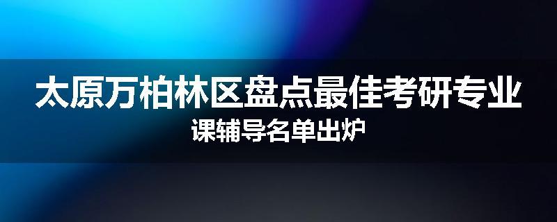 太原万柏林区盘点最佳考研专业课辅导名单出炉