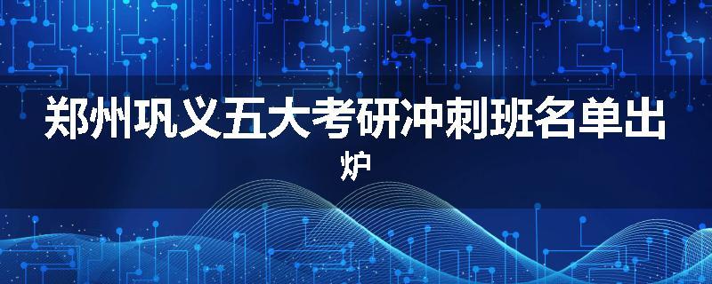 郑州巩义五大考研冲刺班名单出炉