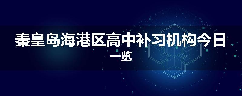 秦皇岛海港区高中补习机构今日一览