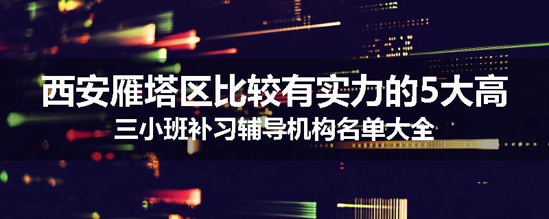 西安雁塔区比较有实力的5大高三小班补习辅导机构名单大全