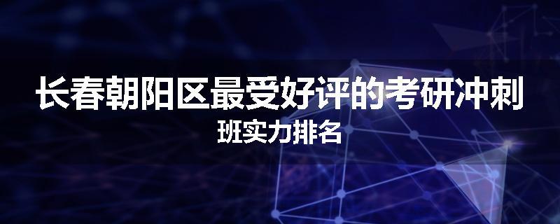 长春朝阳区最受好评的考研冲刺班实力排名