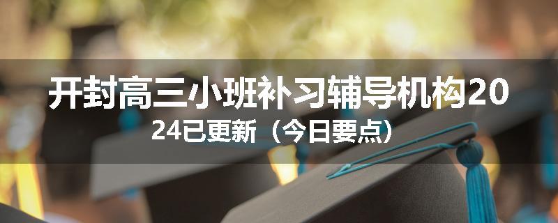 开封高三小班补习辅导机构2024已更新（今日要点）