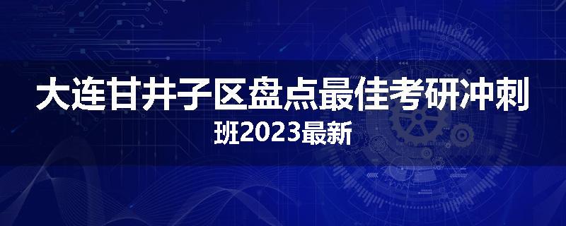 大连甘井子区盘点最佳考研冲刺班2023最新