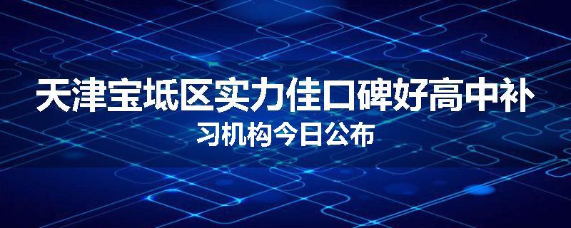 天津宝坻区实力佳口碑好高中补习机构今日公布