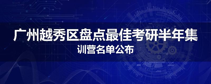 广州越秀区盘点最佳考研半年集训营名单公布