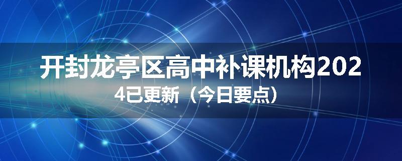 开封龙亭区高中补课机构2024已更新（今日要点）