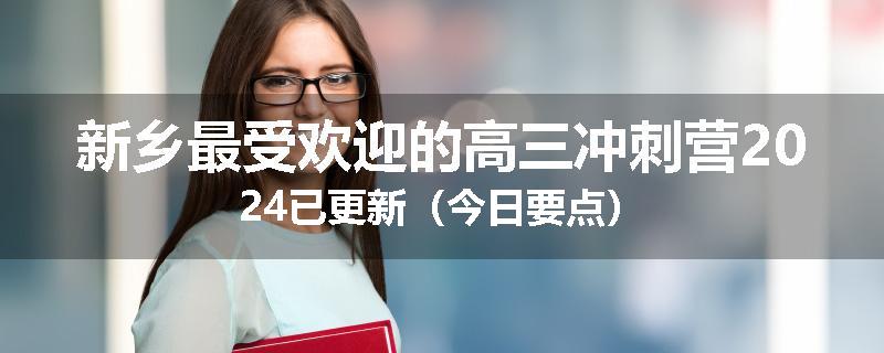 新乡最受欢迎的高三冲刺营2024已更新（今日要点）