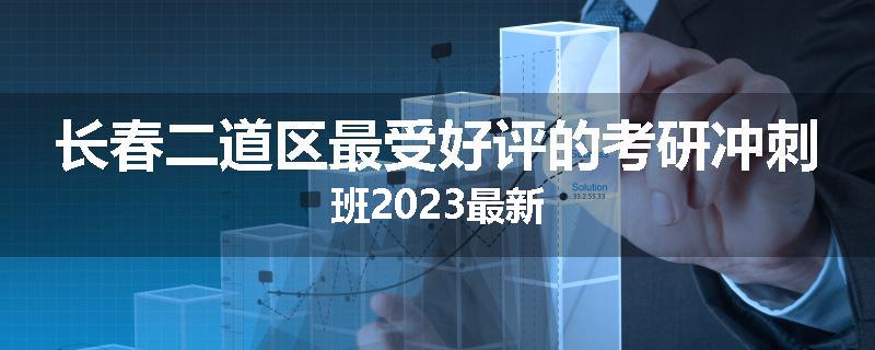 长春二道区最受好评的考研冲刺班2023最新