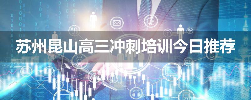 苏州昆山高三冲刺培训今日推荐