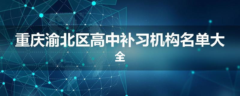 重庆渝北区高中补习机构名单大全