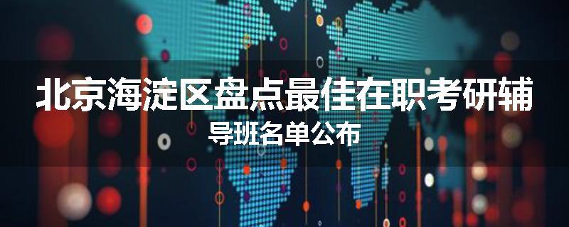 北京海淀区盘点最佳在职考研辅导班名单公布