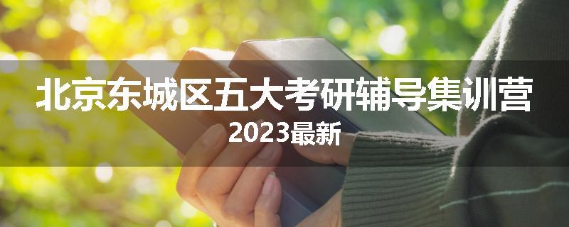 北京东城区五大考研辅导集训营2023最新