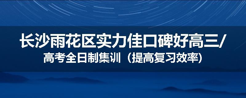 长沙雨花区实力佳口碑好高三/高考全日制集训（提高复习效率)