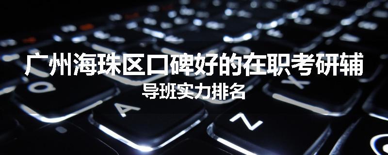 广州海珠区口碑好的在职考研辅导班实力排名