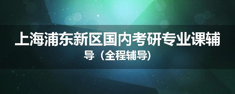上海浦东新区国内考研专业课辅导（全程辅导)