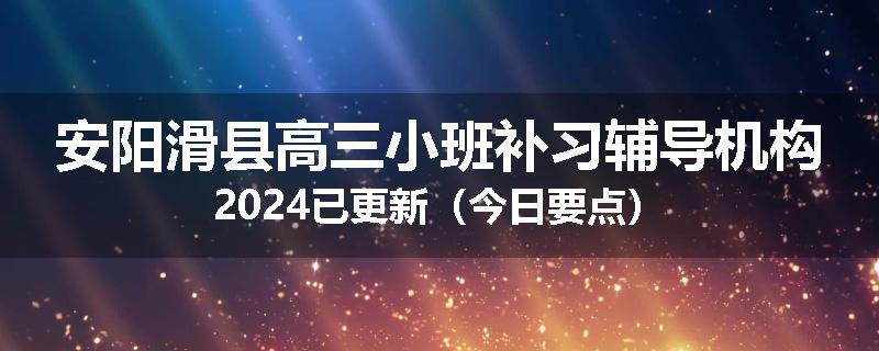 安阳滑县高三小班补习辅导机构2024已更新（今日要点）