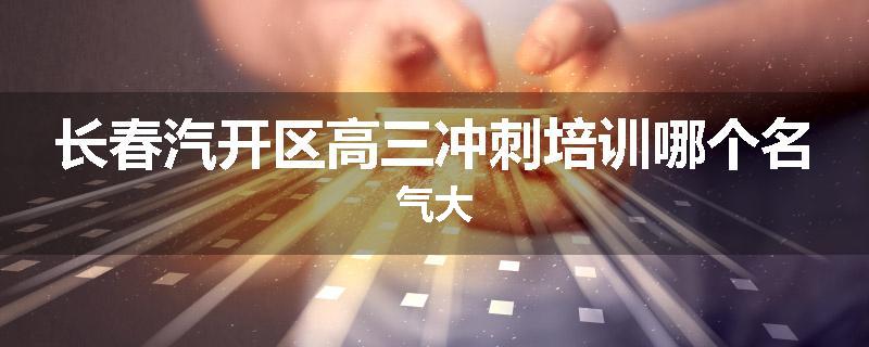 长春汽开区高三冲刺培训哪个名气大