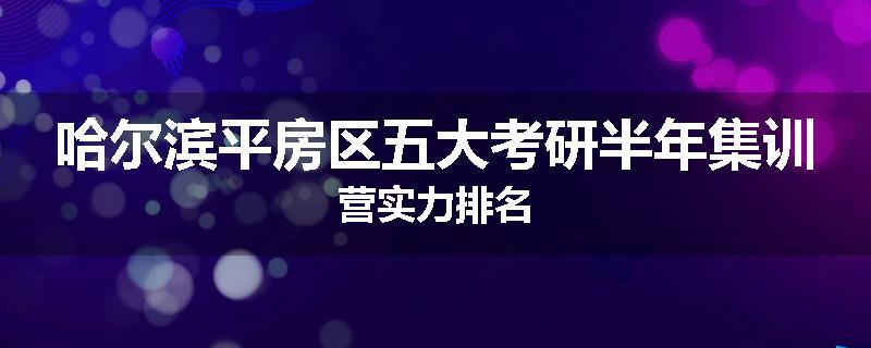 哈尔滨平房区五大考研半年集训营实力排名