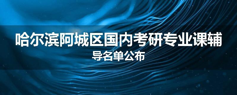 哈尔滨阿城区国内考研专业课辅导名单公布