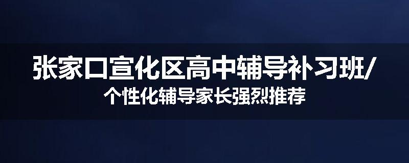 张家口宣化区高中辅导补习班/个性化辅导家长强烈推荐