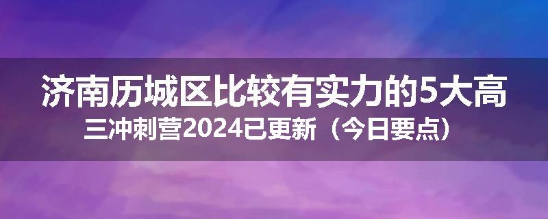 济南历城区比较有实力的5大高三冲刺营2024已更新（今日要点）