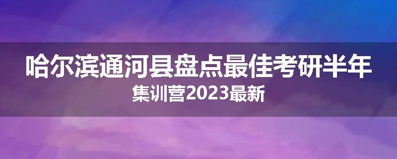 哈尔滨通河县盘点最佳考研半年集训营2023最新