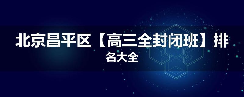 北京昌平区【高三全封闭班】排名大全