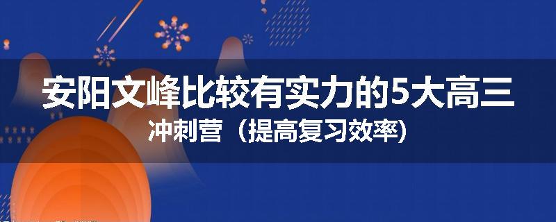 安阳文峰比较有实力的5大高三冲刺营（提高复习效率)