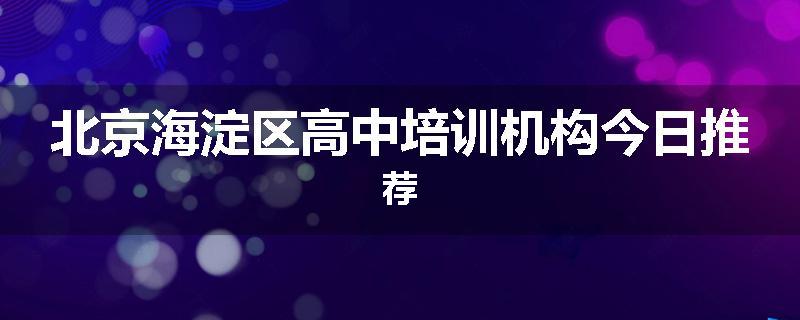 北京海淀区高中培训机构今日推荐