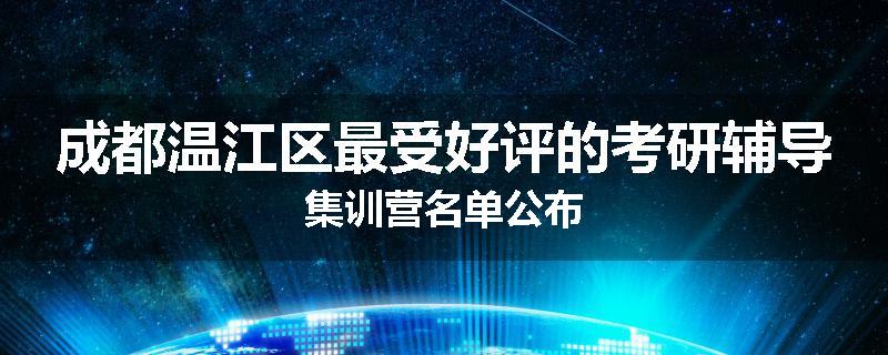成都温江区最受好评的考研辅导集训营名单公布