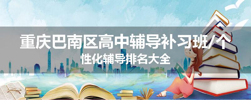重庆巴南区高中辅导补习班/个性化辅导排名大全
