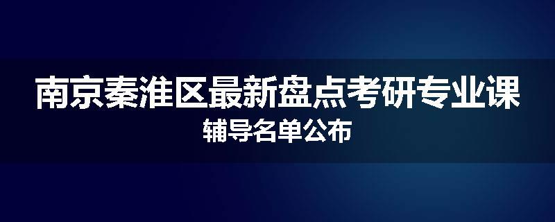 南京秦淮区最新盘点考研专业课辅导名单公布