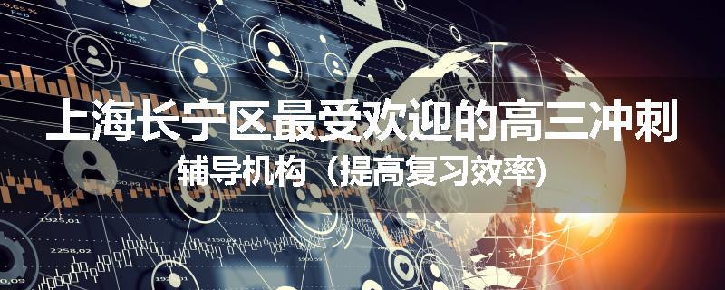 上海长宁区最受欢迎的高三冲刺辅导机构（提高复习效率)