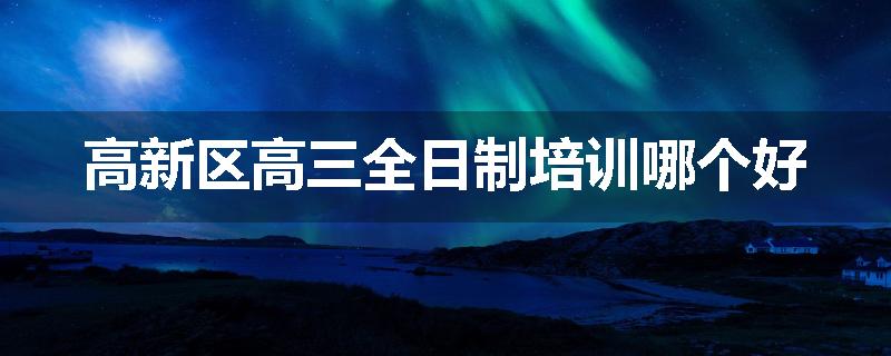 高新区高三全日制培训哪个好