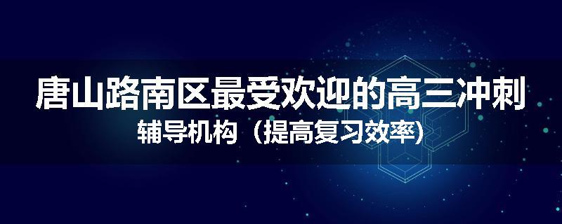唐山路南区最受欢迎的高三冲刺辅导机构（提高复习效率)