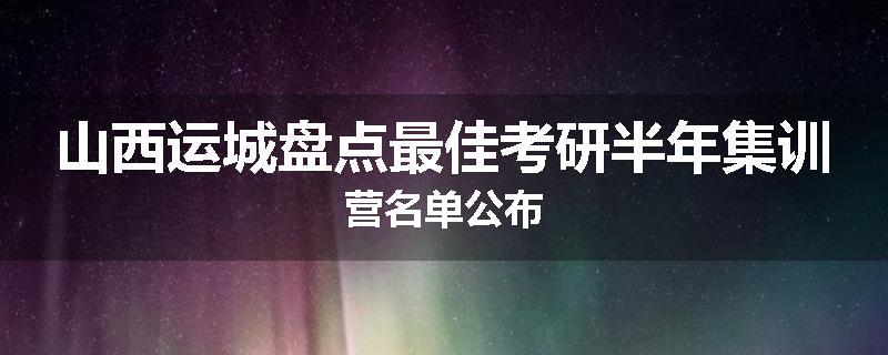 山西运城盘点最佳考研半年集训营名单公布