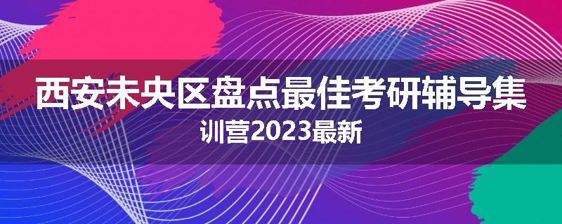 西安未央区盘点最佳考研辅导集训营2023最新