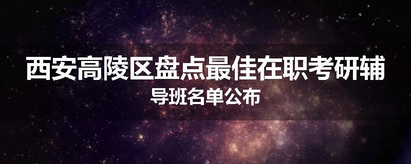 西安高陵区盘点最佳在职考研辅导班名单公布