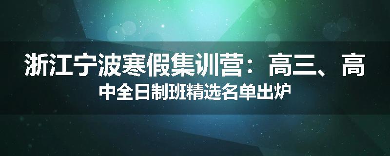 浙江宁波寒假集训营：高三、高中全日制班精选名单出炉