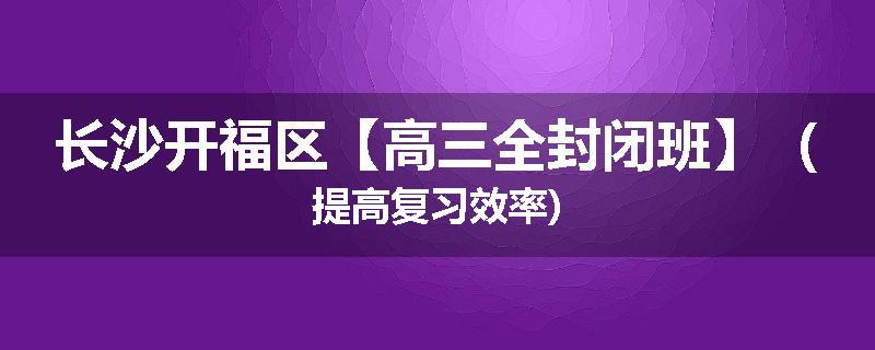 长沙开福区【高三全封闭班】（提高复习效率)