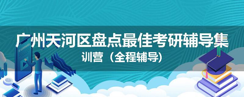 广州天河区盘点最佳考研辅导集训营（全程辅导)