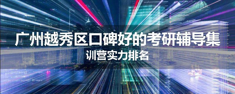 广州越秀区口碑好的考研辅导集训营实力排名