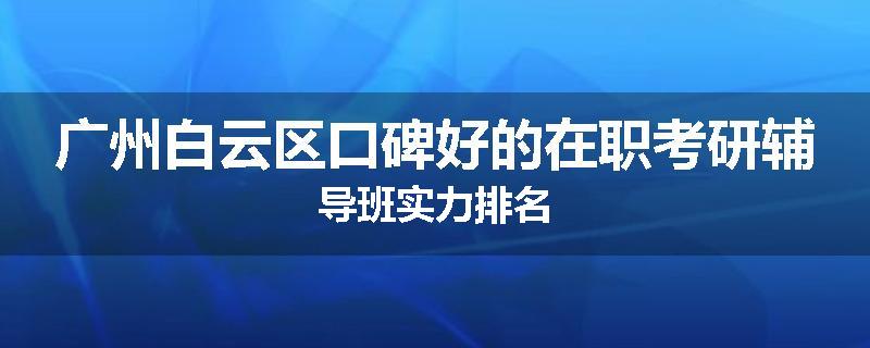 广州白云区口碑好的在职考研辅导班实力排名