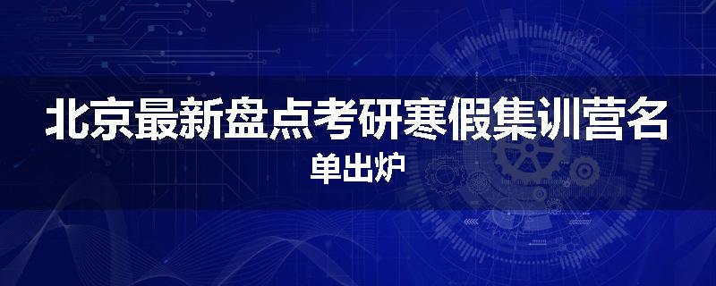 北京最新盘点考研寒假集训营名单出炉