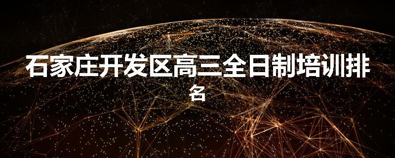 石家庄开发区高三全日制培训排名